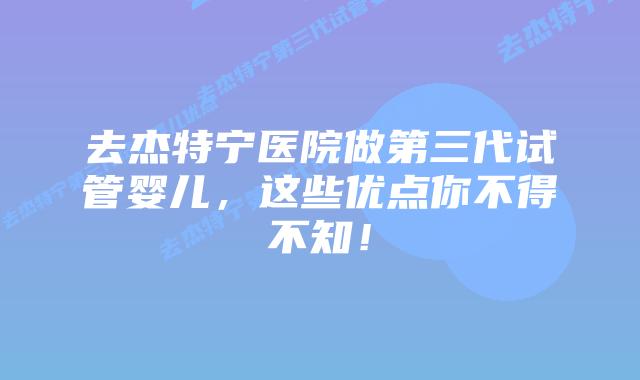 去杰特宁医院做第三代试管婴儿，这些优点你不得不知！