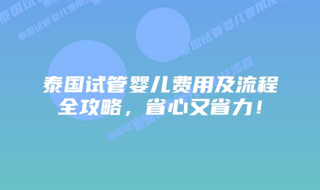 泰国试管婴儿费用及流程全攻略，省心又省力！