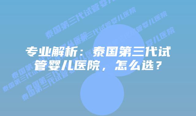 专业解析:泰国第三代试管婴儿医院,怎么选?插图 专业解析:泰国第三代试管婴儿医院,怎么选?