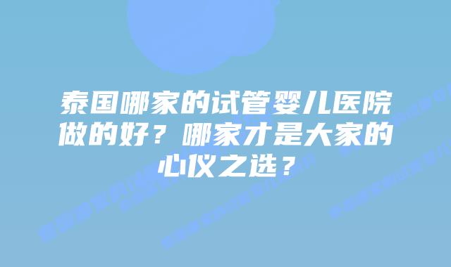 泰国哪家的试管婴儿医院做的好？哪家才是大家的心仪之选？