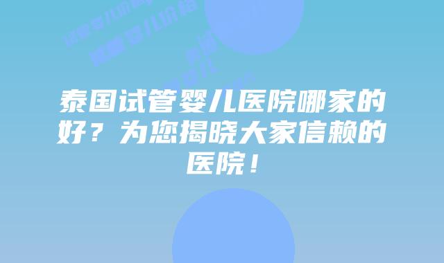 泰国试管婴儿医院哪家的好?为您揭晓大家信赖的医院!插图 泰国试管婴儿医院哪家的好?为您揭晓大家信赖的医院!