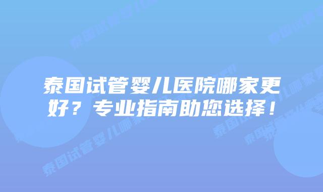 泰国试管婴儿医院哪家更好?专业指南助您选择!插图 泰国试管婴儿医院哪家更好?专业指南助您选择!