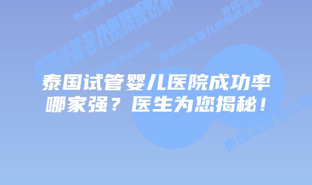 泰国试管婴儿医院成功率哪家强?医生为您揭秘!插图 泰国试管婴儿医院成功率哪家强?医生为您揭秘!