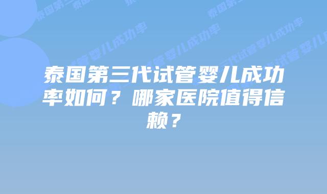 泰国第三代试管婴儿成功率如何？哪家医院值得信赖？