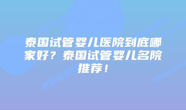 泰国试管婴儿医院到底哪家好？泰国试管婴儿名院推荐！
