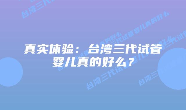 真实体验：台湾三代试管婴儿真的好么？