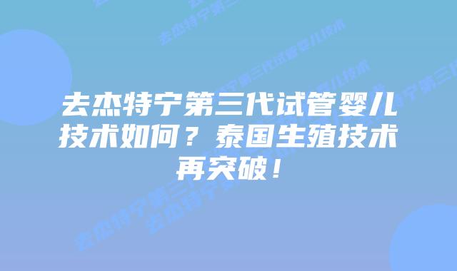 去杰特宁第三代试管婴儿技术如何？泰国生殖技术再突破！