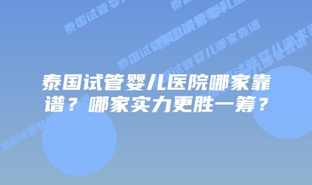 泰国试管婴儿医院哪家靠谱？哪家实力更胜一筹？