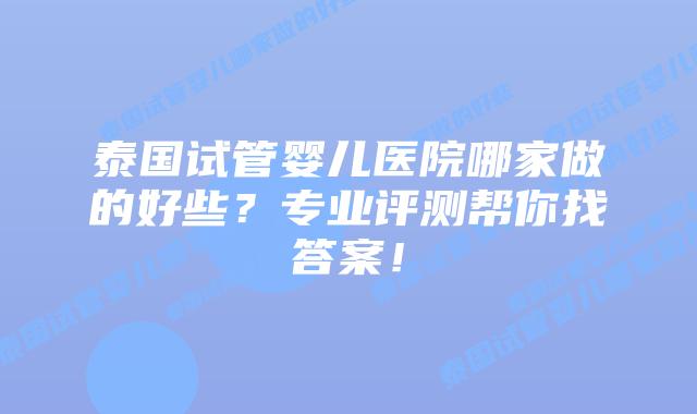 泰国试管婴儿医院哪家做的好些？专业评测帮你找答案！