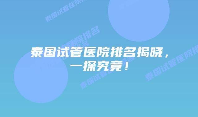 泰国试管医院排名揭晓,一探究竟!插图 泰国试管医院排名揭晓,一探究竟!