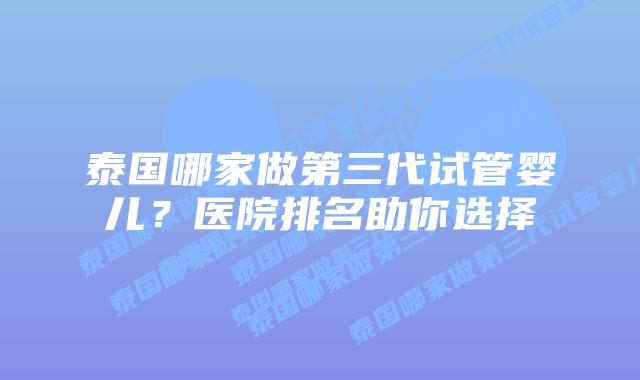泰国哪家做第三代试管婴儿?医院排名助你选择插图 泰国哪家做第三代试管婴儿?医院排名助你选择
