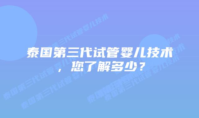 泰国第三代试管婴儿技术，您了解多少？