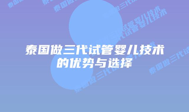 泰国做三代试管婴儿技术的优势与选择