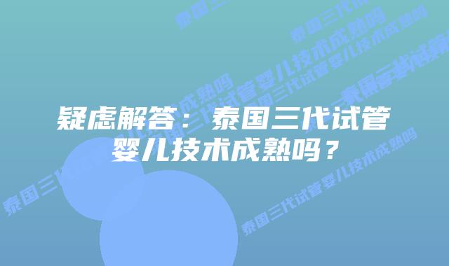 疑虑解答：泰国三代试管婴儿技术成熟吗？