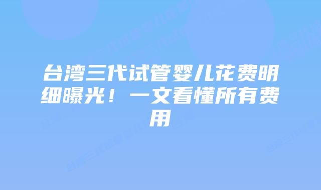 台湾三代试管婴儿花费明细曝光！一文看懂所有费用