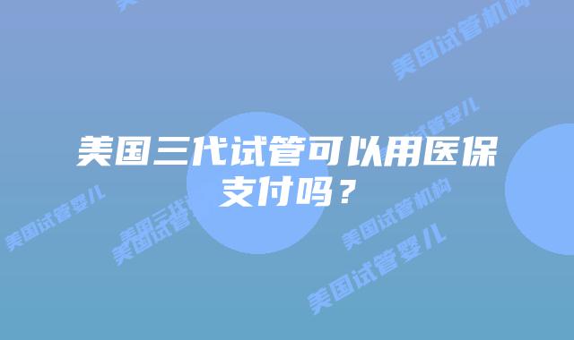 美国三代试管可以用医保支付吗?插图 美国三代试管可以用医保支付吗?