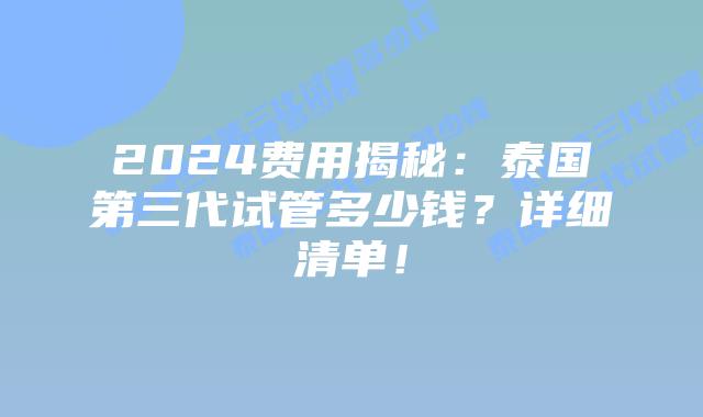 2024费用揭秘:泰国第三代试管多少钱?详细清单!插图 2024费用揭秘:泰国第三代试管多少钱?详细清单!