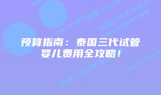 预算指南：泰国三代试管婴儿费用全攻略！