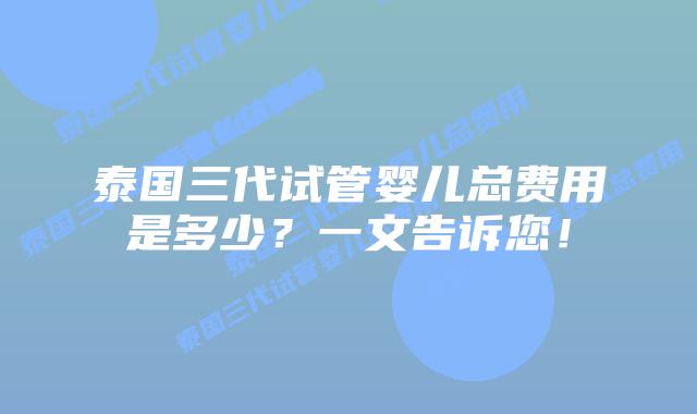 泰国三代试管婴儿总费用是多少？一文告诉您！