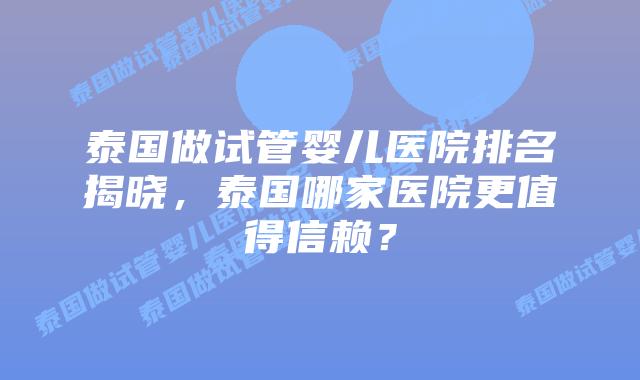 泰国做试管婴儿医院排名揭晓,泰国哪家医院更值得信赖?插图 泰国做试管婴儿医院排名揭晓,泰国哪家医院更值得信赖?