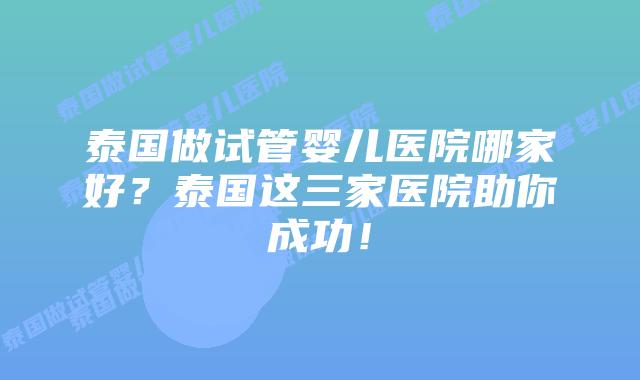 泰国做试管婴儿医院哪家好？泰国这三家医院助你成功！
