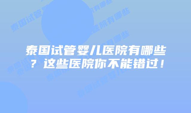 泰国试管婴儿医院有哪些？这些医院你不能错过！