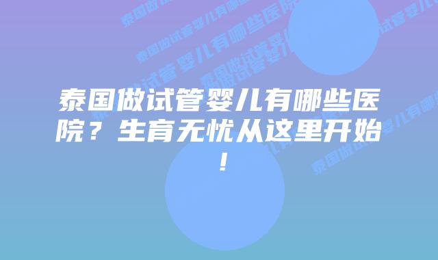 泰国做试管婴儿有哪些医院？生育无忧从这里开始！
