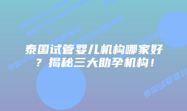 泰国试管婴儿机构哪家好？揭秘三大助孕机构！