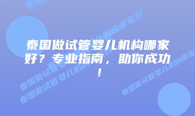 泰国做试管婴儿机构哪家好？专业指南，助你成功！