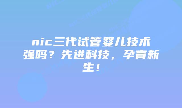 nic三代试管婴儿技术强吗？先进科技，孕育新生！