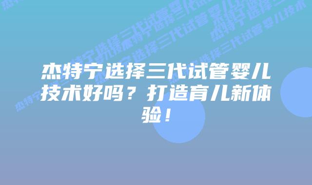 杰特宁选择三代试管婴儿技术好吗?打造育儿新体验!插图 杰特宁选择三代试管婴儿技术好吗?打造育儿新体验!