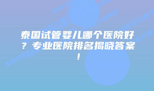 泰国试管婴儿哪个医院好？专业医院排名揭晓答案！