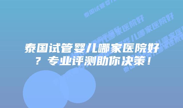 泰国试管婴儿哪家医院好?专业评测助你决策!插图 泰国试管婴儿哪家医院好?专业评测助你决策!