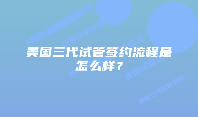 美国三代试管签约流程是怎么样?插图 美国三代试管签约流程是怎么样?