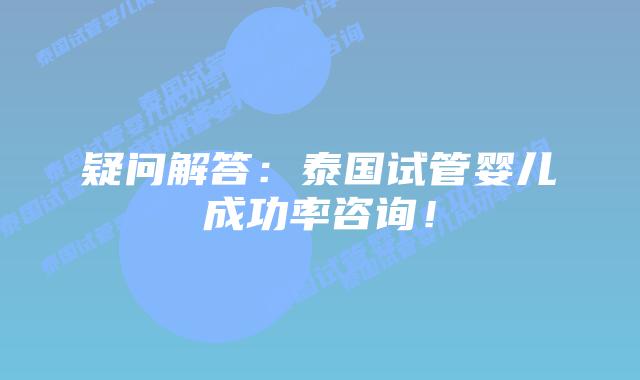 疑问解答:泰国试管婴儿成功率咨询!插图 疑问解答:泰国试管婴儿成功率咨询!
