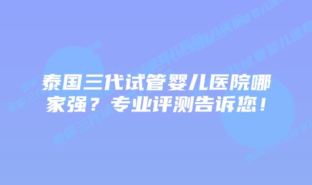 泰国三代试管婴儿医院哪家强?专业评测告诉您!插图 泰国三代试管婴儿医院哪家强?专业评测告诉您!