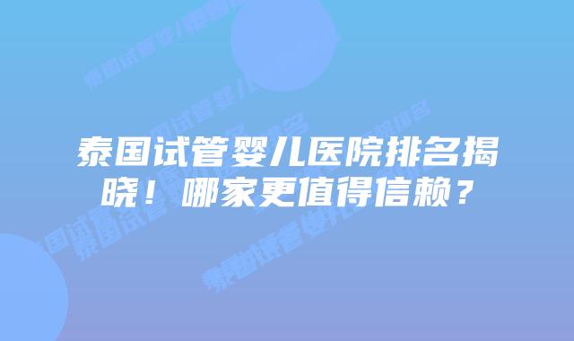 泰国试管婴儿医院排名揭晓！哪家更值得信赖？