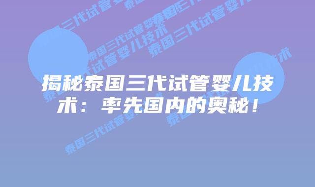 揭秘泰国三代试管婴儿技术:率先国内的奥秘!插图 揭秘泰国三代试管婴儿技术:率先国内的奥秘!