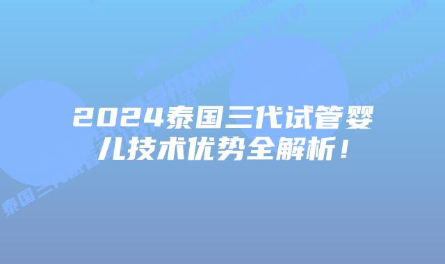 2024泰国三代试管婴儿技术优势全解析！