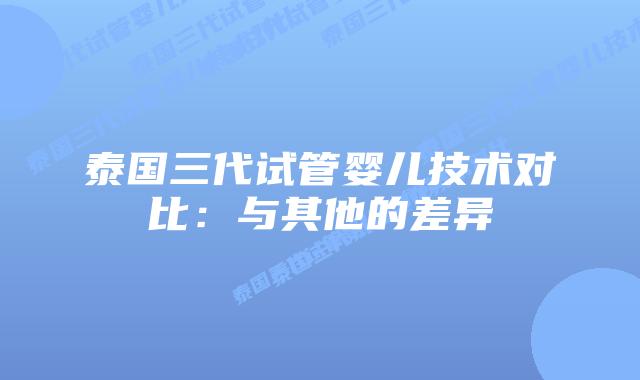 泰国三代试管婴儿技术对比:与其他的差异插图 泰国三代试管婴儿技术对比:与其他的差异