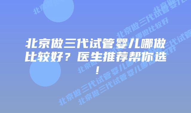 北京做三代试管婴儿哪做比较好?医生推荐帮你选!插图 北京做三代试管婴儿哪做比较好?医生推荐帮你选!