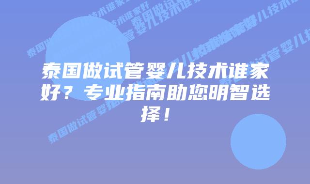 泰国做试管婴儿技术谁家好？专业指南助您明智选择！