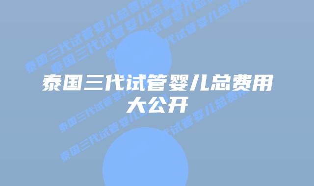 泰国三代试管婴儿总费用大公开