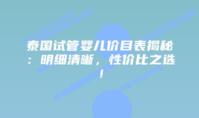 泰国试管婴儿价目表揭秘：明细清晰，性价比之选！