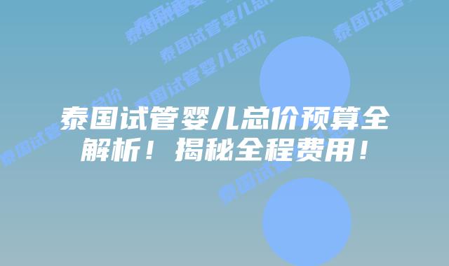 泰国试管婴儿总价预算全解析！揭秘全程费用！