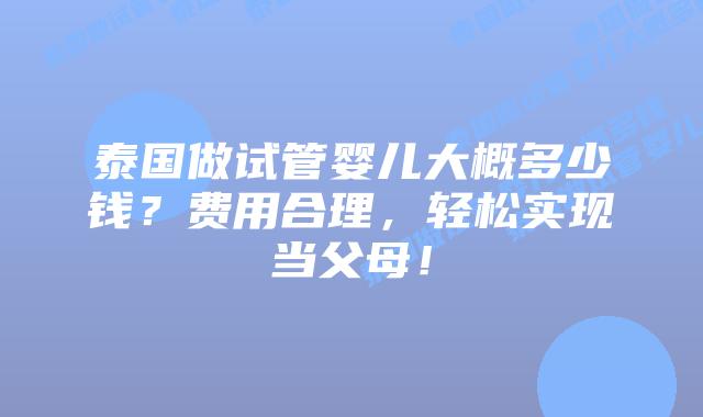 泰国做试管婴儿大概多少钱？费用合理，轻松实现当父母！