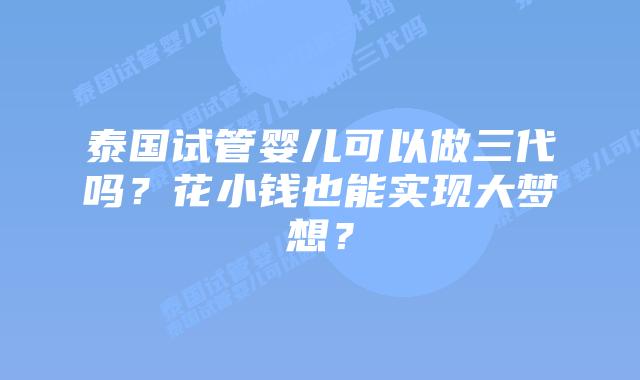 泰国试管婴儿可以做三代吗？花小钱也能实现大梦想？