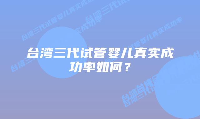 台湾三代试管婴儿真实成功率如何？