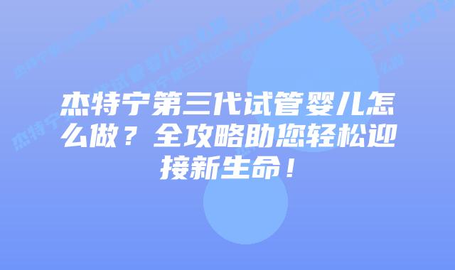 杰特宁第三代试管婴儿怎么做？全攻略助您轻松迎接新生命！