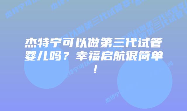 杰特宁可以做第三代试管婴儿吗？幸福启航很简单！